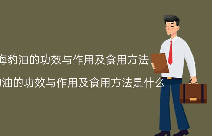 海豹油的功效与作用及食用方法 海豹油的功效与作用及食用方法是什么